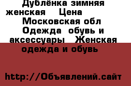 Дублёнка зимняя женская  › Цена ­ 10 000 - Московская обл. Одежда, обувь и аксессуары » Женская одежда и обувь   